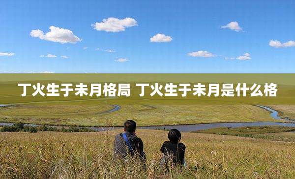 丁火生于未月格局 丁火生于未月是什么格