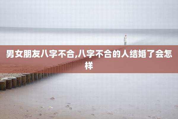 男女朋友八字不合,八字不合的人结婚了会怎样