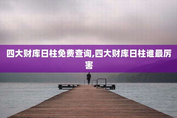 四大财库日柱免费查询,四大财库日柱谁最厉害