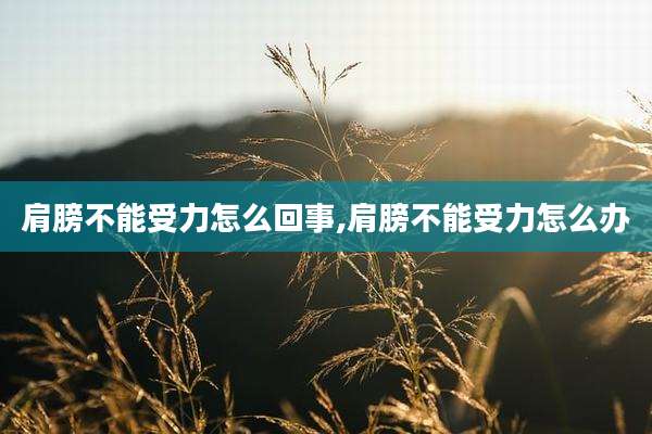 肩膀不能受力怎么回事,肩膀不能受力怎么办