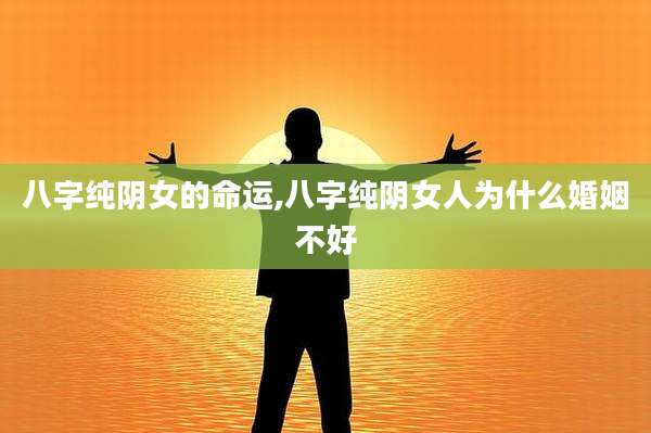 八字纯阴女的命运,八字纯阴女人为什么婚姻不好