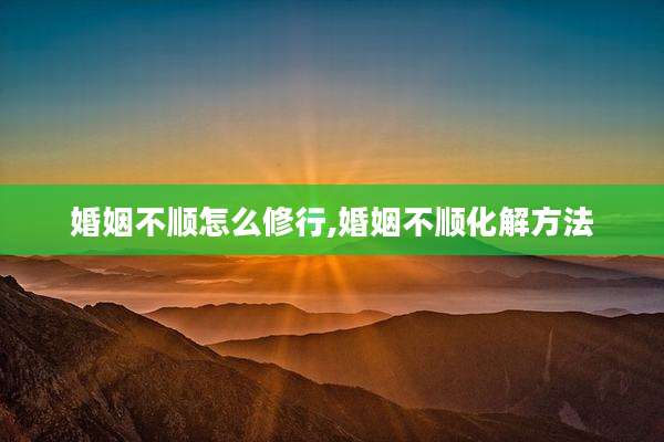婚姻不顺怎么修行,婚姻不顺化解方法