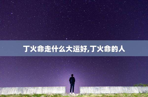 丁火命走什么大运好,丁火命的人