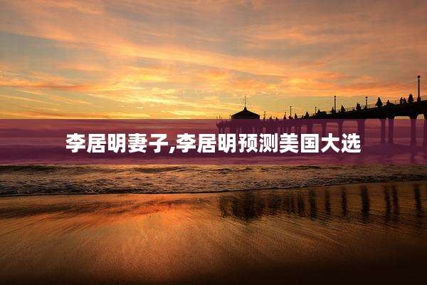 李居明妻子,李居明预测美国大选