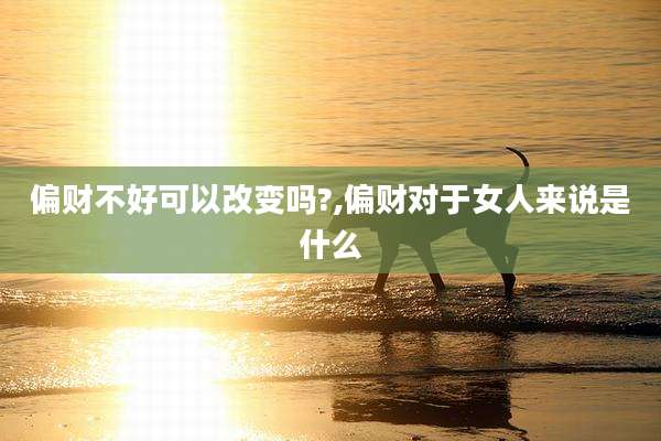 偏财不好可以改变吗?,偏财对于女人来说是什么