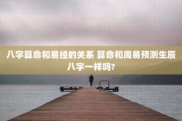 八字算命和易经的关系 算命和周易预测生辰八字一样吗?