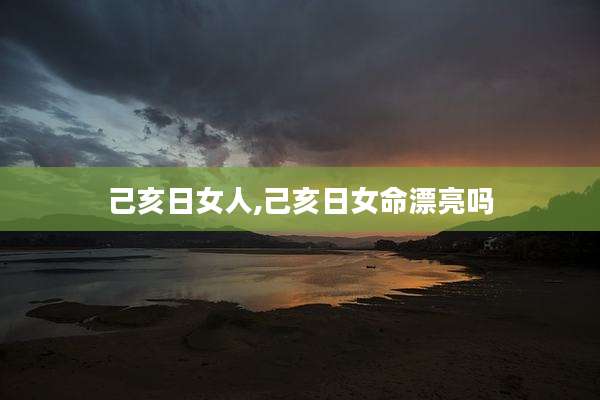 己亥日女人,己亥日女命漂亮吗