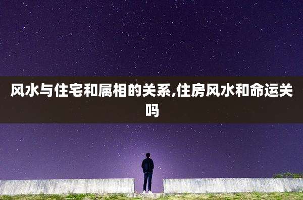 风水与住宅和属相的关系,住房风水和命运关吗