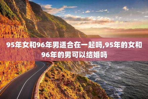 95年女和96年男适合在一起吗,95年的女和96年的男可以结婚吗