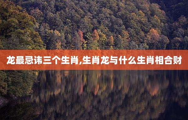 龙最忌讳三个生肖,生肖龙与什么生肖相合财