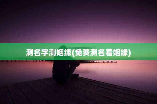测名字测姻缘(免费测名看姻缘)
