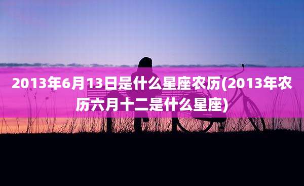 2013年6月13日是什么星座农历(2013年农历六月十二是什么星座)