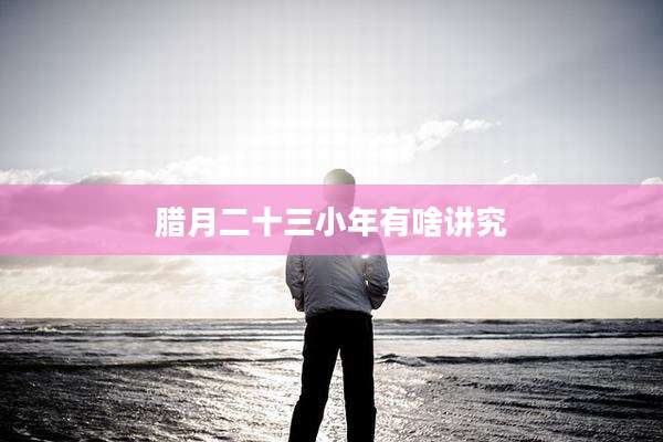 腊月二十三小年有啥讲究
