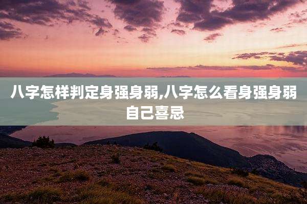 八字怎样判定身强身弱,八字怎么看身强身弱自己喜忌