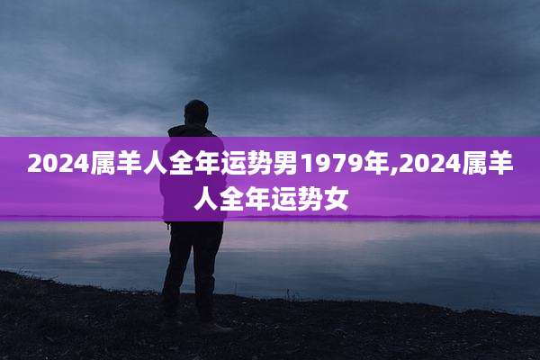 2024属羊人全年运势男1979年,2024属羊人全年运势女