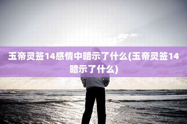 玉帝灵签14感情中暗示了什么(玉帝灵签14暗示了什么)