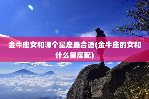 金牛座女和哪个星座最合适(金牛座的女和什么星座配)