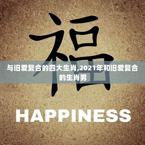 与旧爱复合的四大生肖,2021年和旧爱复合的生肖男