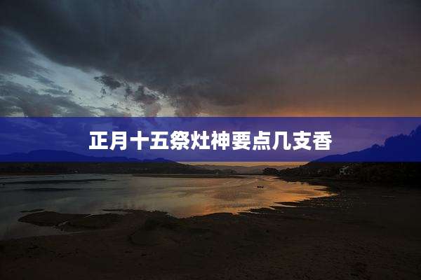 正月十五祭灶神要点几支香