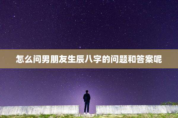 怎么问男朋友生辰八字的问题和答案呢