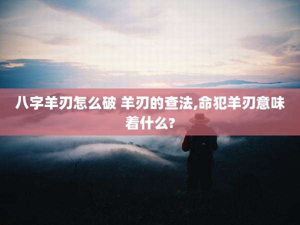 八字羊刃怎么破 羊刃的查法,命犯羊刃意味着什么?