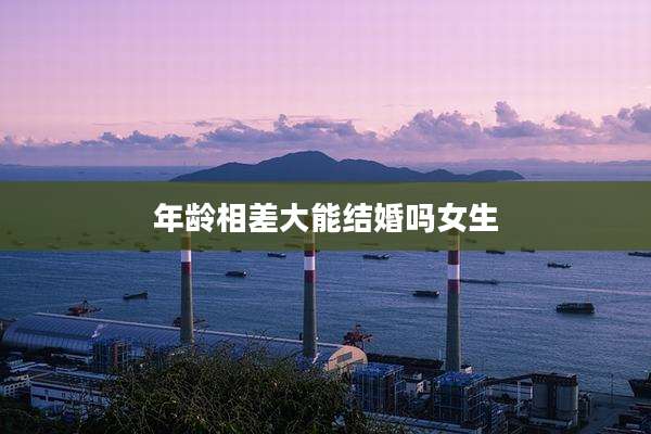 年龄相差大能结婚吗女生