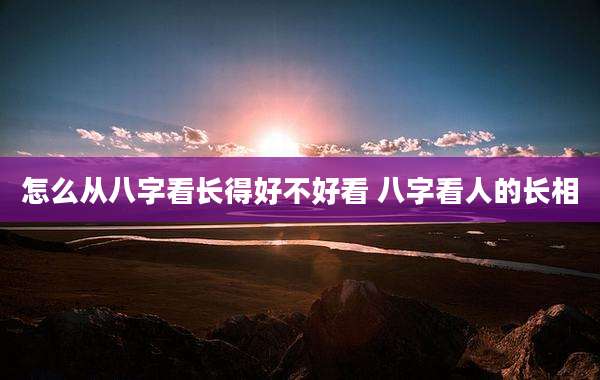 怎么从八字看长得好不好看 八字看人的长相