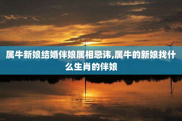 属牛新娘结婚伴娘属相忌讳,属牛的新娘找什么生肖的伴娘