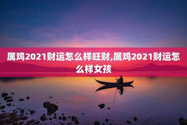 属鸡2021财运怎么样旺财,属鸡2021财运怎么样女孩