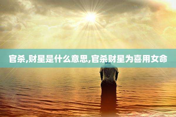 官杀,财星是什么意思,官杀财星为喜用女命