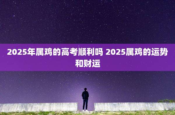 2025年属鸡的高考顺利吗 2025属鸡的运势和财运