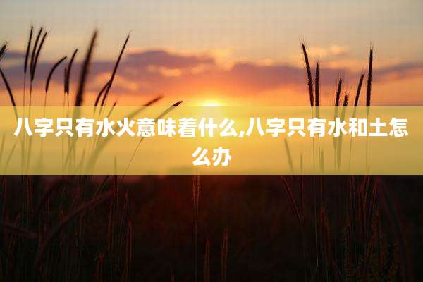 八字只有水火意味着什么,八字只有水和土怎么办
