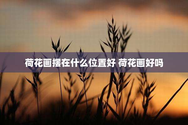 荷花画摆在什么位置好 荷花画好吗