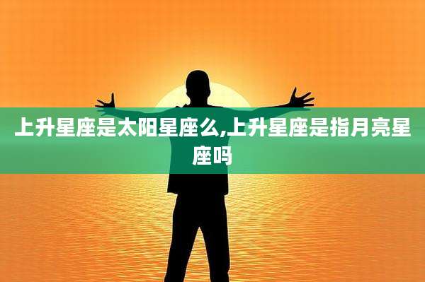 上升星座是太阳星座么,上升星座是指月亮星座吗