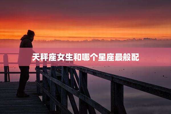 天秤座女生和哪个星座最般配