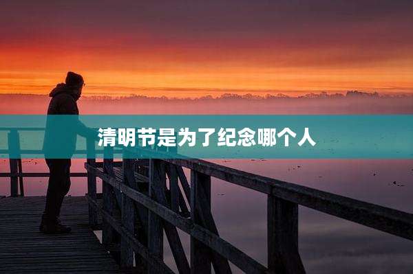清明节是为了纪念哪个人