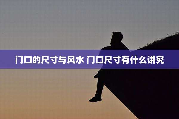门口的尺寸与风水 门口尺寸有什么讲究