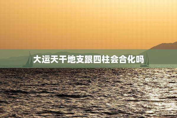 大运天干地支跟四柱会合化吗