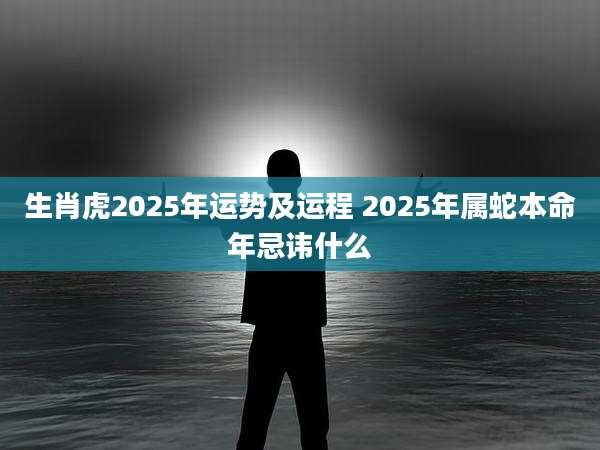 生肖虎2025年运势及运程 2025年属蛇本命年忌讳什么