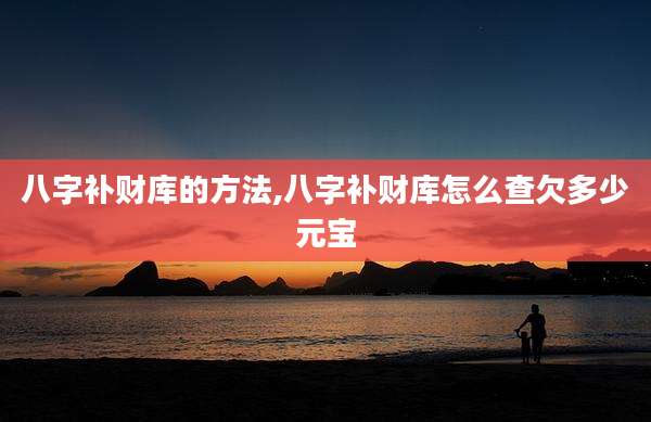 八字补财库的方法,八字补财库怎么查欠多少元宝