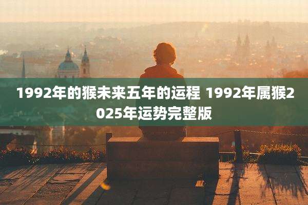 1992年的猴未来五年的运程 1992年属猴2025年运势完整版