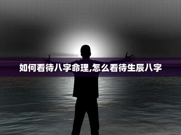 如何看待八字命理,怎么看待生辰八字
