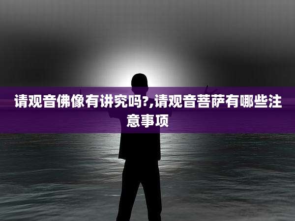 请观音佛像有讲究吗?,请观音菩萨有哪些注意事项