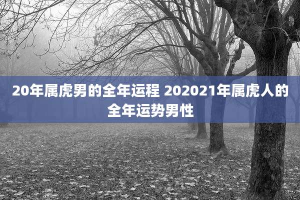 20年属虎男的全年运程 202021年属虎人的全年运势男性