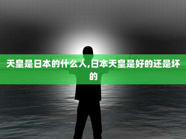 天皇是日本的什么人,日本天皇是好的还是坏的