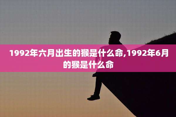 1992年六月出生的猴是什么命,1992年6月的猴是什么命