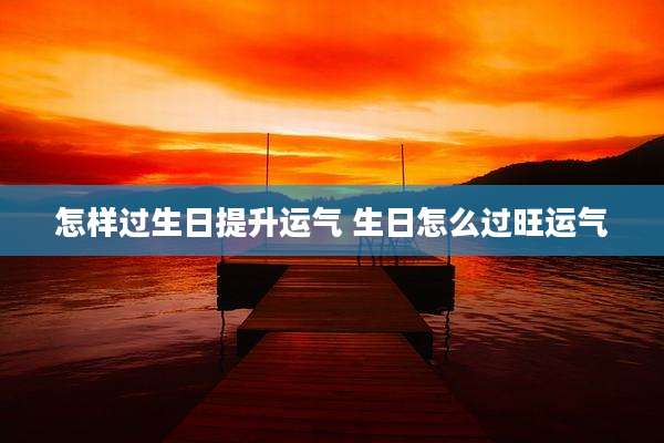 怎样过生日提升运气 生日怎么过旺运气