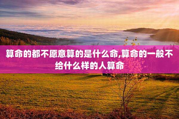 算命的都不愿意算的是什么命,算命的一般不给什么样的人算命
