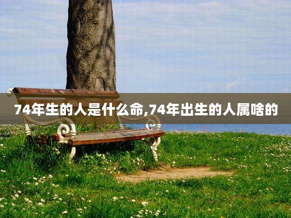 74年生的人是什么命,74年出生的人属啥的