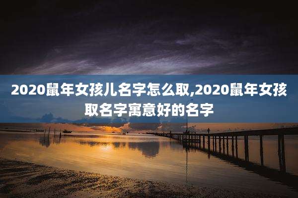 2020鼠年女孩儿名字怎么取,2020鼠年女孩取名字寓意好的名字